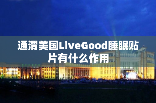 通渭美国LiveGood睡眠贴片有什么作用