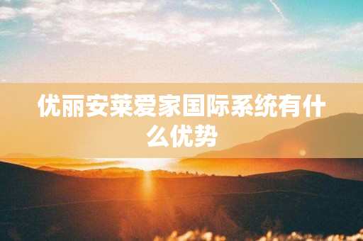 优丽安莱爱家国际系统有什么优势