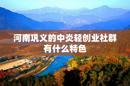 河南巩义的中炎轻创业社群有什么特色