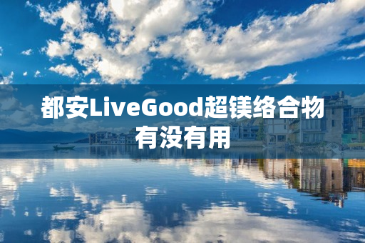 都安LiveGood超镁络合物有没有用