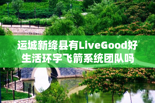 运城新绛县有LiveGood好生活环宇飞箭系统团队吗