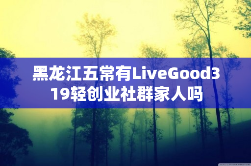 黑龙江五常有LiveGood319轻创业社群家人吗