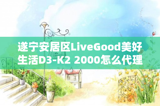遂宁安居区LiveGood美好生活D3-K2 2000怎么代理