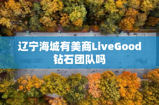 辽宁海城有美商LiveGood钻石团队吗