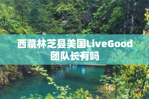 西藏林芝县美国LiveGood团队长有吗