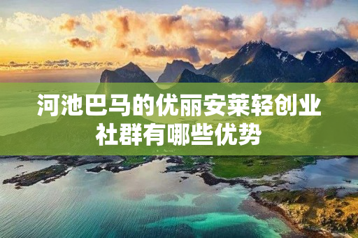 河池巴马的优丽安莱轻创业社群有哪些优势