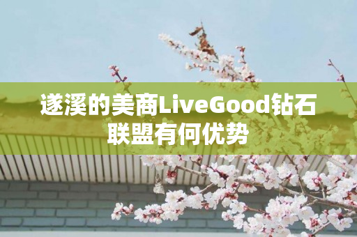 遂溪的美商LiveGood钻石联盟有何优势