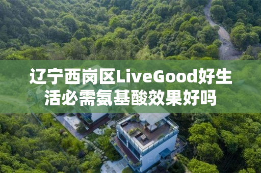 辽宁西岗区LiveGood好生活必需氨基酸效果好吗