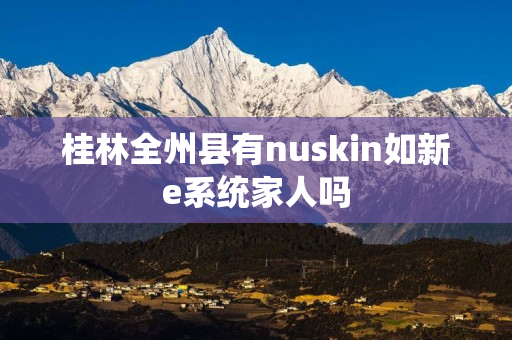 桂林全州县有nuskin如新e系统家人吗