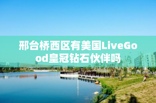 邢台桥西区有美国LiveGood皇冠钻石伙伴吗