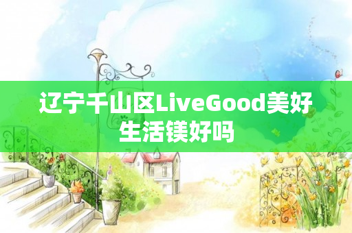 辽宁千山区LiveGood美好生活镁好吗