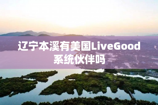 辽宁本溪有美国LiveGood系统伙伴吗