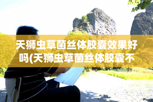 天狮虫草菌丝体胶囊效果好吗(天狮虫草菌丝体胶囊不适合哪些人吃)