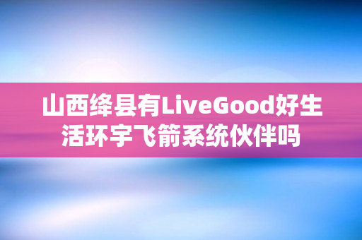 山西绛县有LiveGood好生活环宇飞箭系统伙伴吗