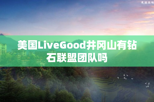 美国LiveGood井冈山有钻石联盟团队吗