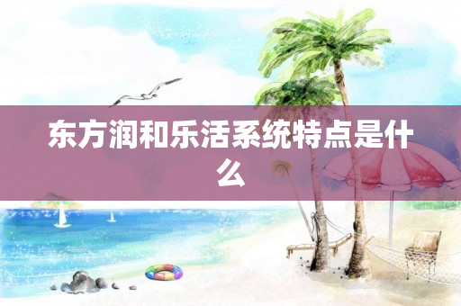 东方润和乐活系统特点是什么