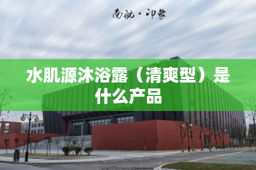 水肌源沐浴露（清爽型）是什么产品