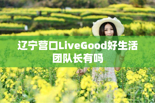辽宁营口LiveGood好生活团队长有吗