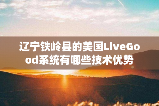 辽宁铁岭县的美国LiveGood系统有哪些技术优势