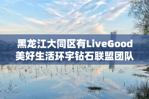 黑龙江大同区有LiveGood美好生活环宇钻石联盟团队吗