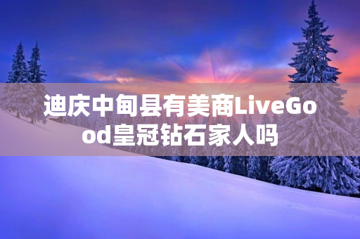 迪庆中甸县有美商LiveGood皇冠钻石家人吗