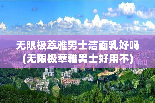 无限极萃雅男士洁面乳好吗(无限极萃雅男士好用不)