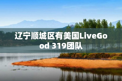 辽宁顺城区有美国LiveGood 319团队