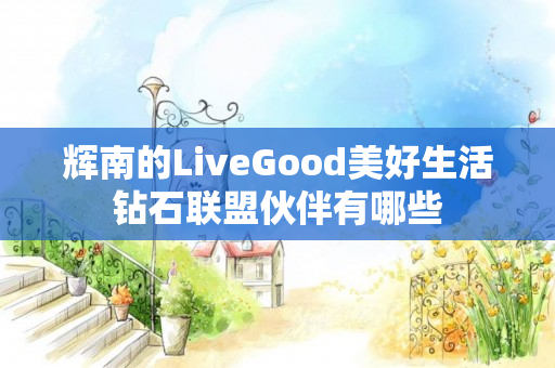 辉南的LiveGood美好生活钻石联盟伙伴有哪些