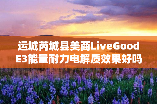 运城芮城县美商LiveGoodE3能量耐力电解质效果好吗