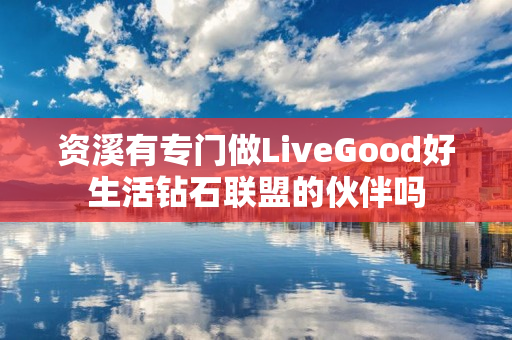 资溪有专门做LiveGood好生活钻石联盟的伙伴吗