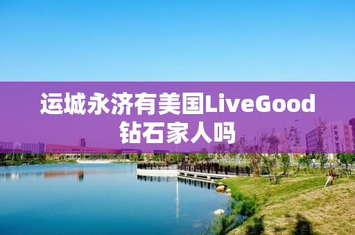运城永济有美国LiveGood钻石家人吗