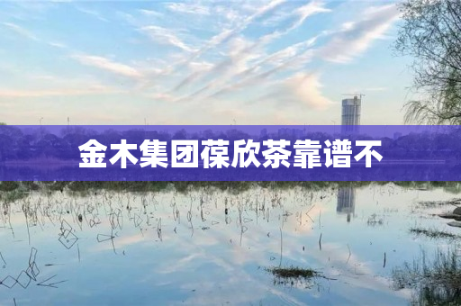 金木集团葆欣茶靠谱不