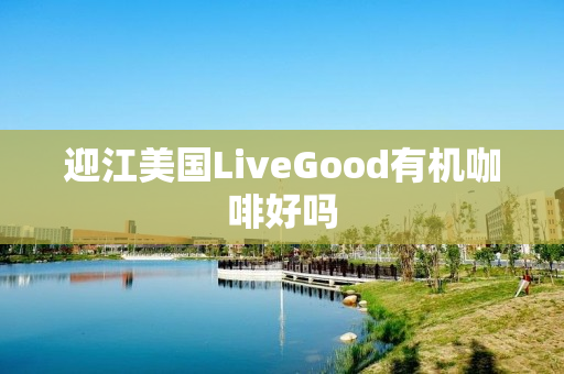 迎江美国LiveGood有机咖啡好吗