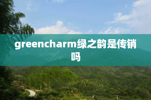 greencharm绿之韵是传销吗