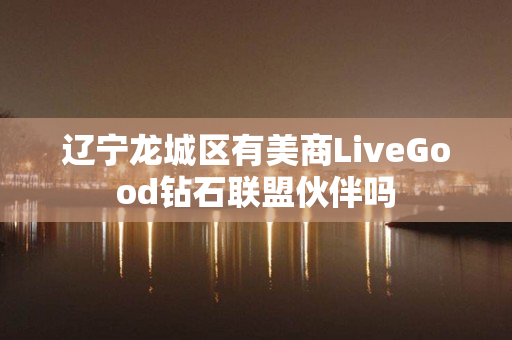 辽宁龙城区有美商LiveGood钻石联盟伙伴吗