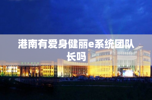 港南有爱身健丽e系统团队长吗
