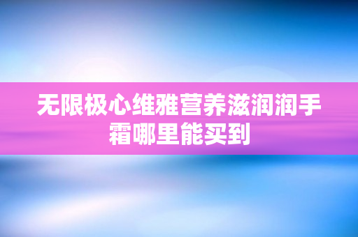 无限极心维雅营养滋润润手霜哪里能买到