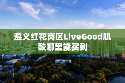 遵义红花岗区LiveGood肌酸哪里能买到