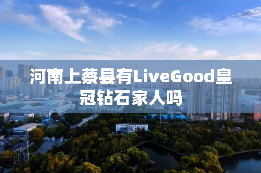 河南上蔡县有LiveGood皇冠钻石家人吗