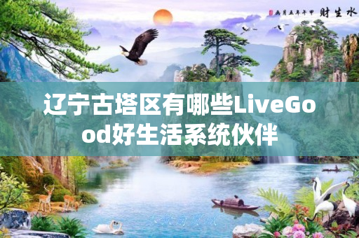 辽宁古塔区有哪些LiveGood好生活系统伙伴