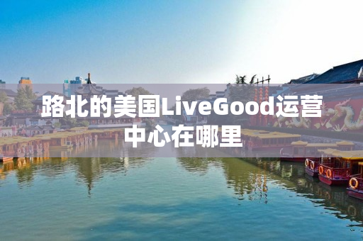 路北的美国LiveGood运营中心在哪里