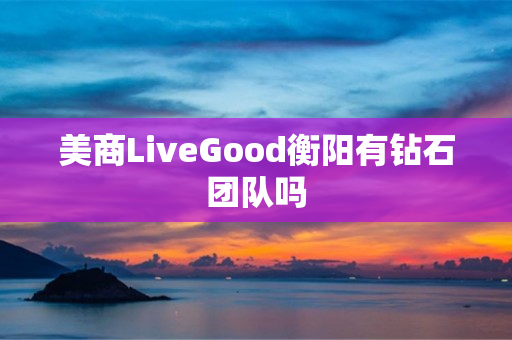 美商LiveGood衡阳有钻石团队吗