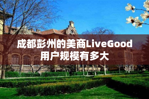 成都彭州的美商LiveGood用户规模有多大