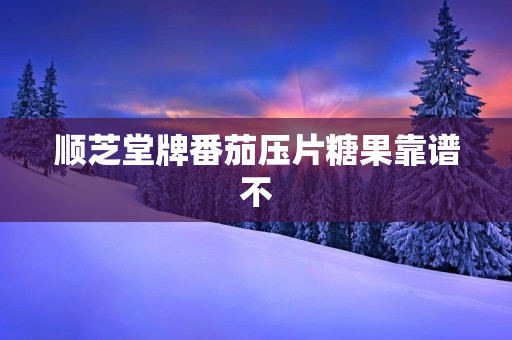 顺芝堂牌番茄压片糖果靠谱不