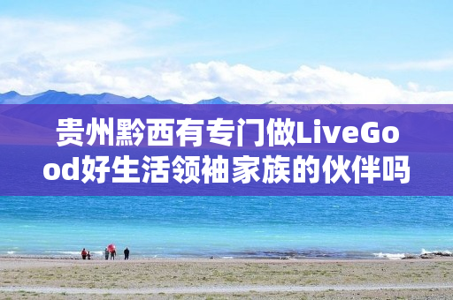 贵州黔西有专门做LiveGood好生活领袖家族的伙伴吗