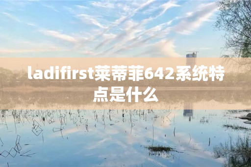 ladifirst莱蒂菲642系统特点是什么