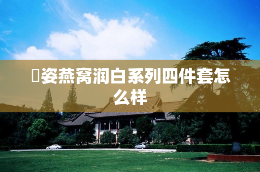 昇姿燕窝润白系列四件套怎么样