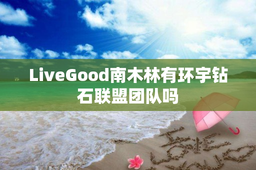 LiveGood南木林有环宇钻石联盟团队吗
