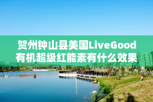 贺州钟山县美国LiveGood有机超级红能素有什么效果