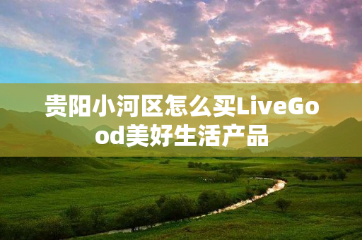 贵阳小河区怎么买LiveGood美好生活产品